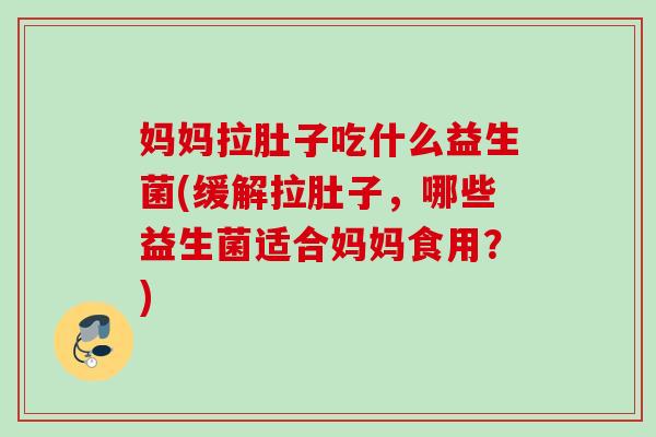 妈妈拉肚子吃什么益生菌(缓解拉肚子，哪些益生菌适合妈妈食用？)