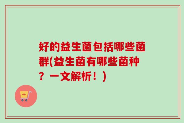 好的益生菌包括哪些菌群(益生菌有哪些菌种?一文解析!) 好的益生菌包括哪些菌群(益生菌有哪些菌种?一文解析!)