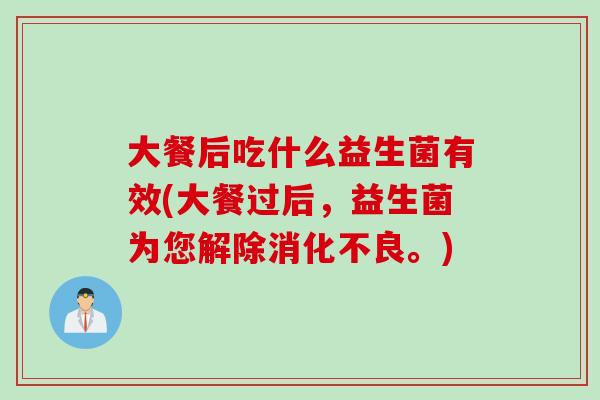 大餐后吃什么益生菌有效(大餐过后,益生菌为您解除。) 大餐后吃什么益生菌有效(大餐过后,益生菌为您解除。)