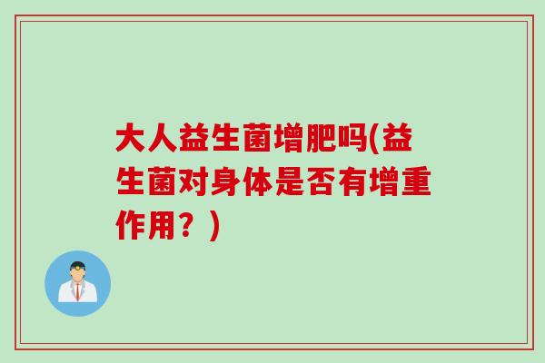 大人益生菌增肥吗(益生菌对身体是否有增重作用?) 大人益生菌增肥吗(益生菌对身体是否有增重作用?)