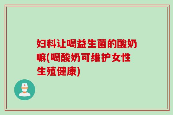 让喝益生菌的酸奶嘛(喝酸奶可维护女性生殖健康) 让喝益生菌的酸奶嘛(喝酸奶可维护女性生殖健康)