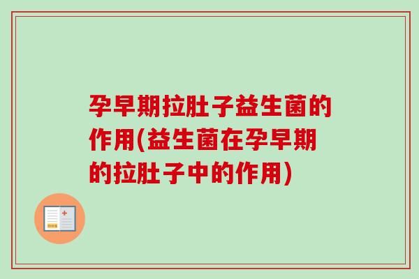 孕早期拉肚子益生菌的作用(益生菌在孕早期的拉肚子中的作用) 孕早期拉肚子益生菌的作用(益生菌在孕早期的拉肚子中的作用)