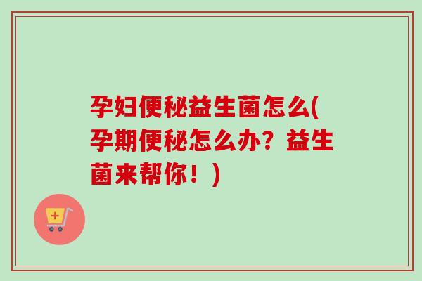 孕妇益生菌怎么(孕期怎么办？益生菌来帮你！)