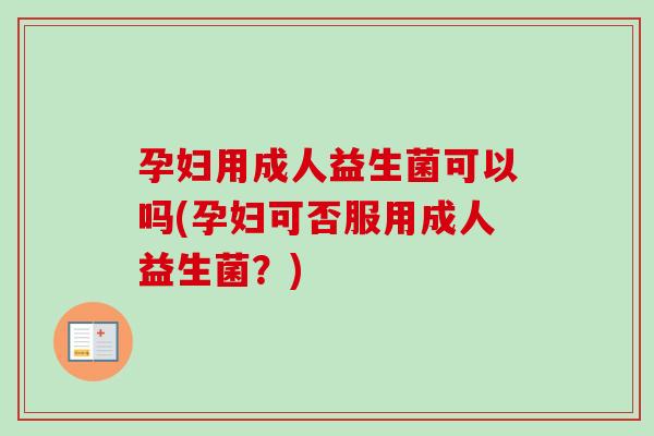 孕妇用成人益生菌可以吗(孕妇可否服用成人益生菌?) 孕妇用成人益生菌可以吗(孕妇可否服用成人益生菌?)
