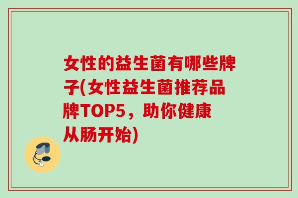 女性的益生菌有哪些牌子(女性益生菌推荐品牌TOP5,助你健康从肠开始) 女性的益生菌有哪些牌子(女性益生菌推荐品牌TOP5,助你健康从肠开始)