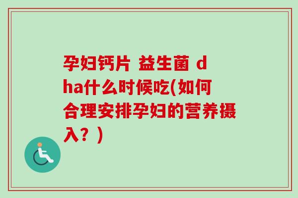 孕妇钙片 益生菌 dha什么时候吃(如何合理安排孕妇的营养摄入?) 孕妇钙片 益生菌 dha什么时候吃(如何合理安排孕妇的营养摄入?)