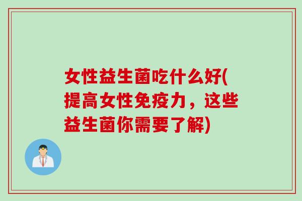 女性益生菌吃什么好(提高女性力，这些益生菌你需要了解)