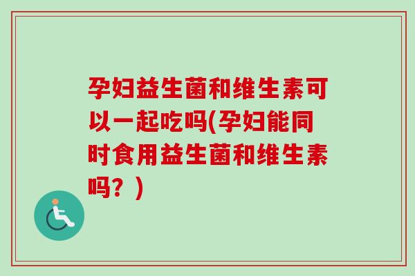 孕妇益生菌和维生素可以一起吃吗(孕妇能同时食用益生菌和维生素吗?) 孕妇益生菌和维生素可以一起吃吗(孕妇能同时食用益生菌和维生素吗?)