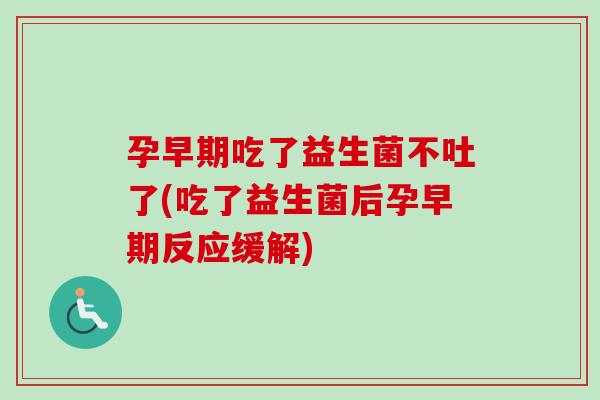 孕早期吃了益生菌不吐了(吃了益生菌后孕早期反应缓解) 孕早期吃了益生菌不吐了(吃了益生菌后孕早期反应缓解)