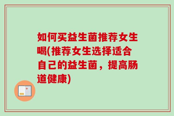 如何买益生菌推荐女生喝(推荐女生选择适合自己的益生菌,提高肠道健康) 如何买益生菌推荐女生喝(推荐女生选择适合自己的益生菌,提高肠道健康)