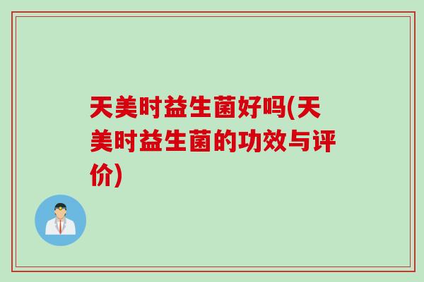 天美时益生菌好吗(天美时益生菌的功效与评价) 天美时益生菌好吗(天美时益生菌的功效与评价)