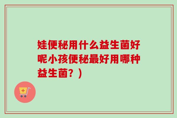 娃用什么益生菌好呢小孩好用哪种益生菌?) 娃用什么益生菌好呢小孩好用哪种益生菌?)