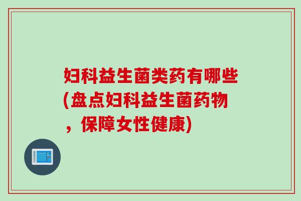 益生菌类药有哪些(盘点益生菌，保障女性健康)