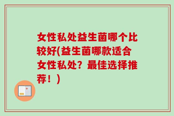 女性私处益生菌哪个比较好(益生菌哪款适合女性私处？佳选择推荐！)