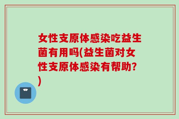女性支原体吃益生菌有用吗(益生菌对女性支原体有帮助?) 女性支原体吃益生菌有用吗(益生菌对女性支原体有帮助?)