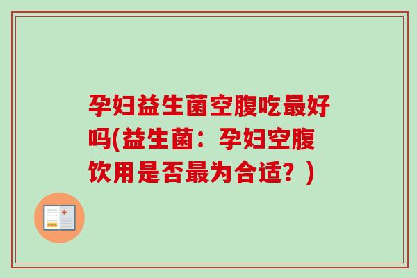 孕妇益生菌空腹吃好吗(益生菌：孕妇空腹饮用是否为合适？)