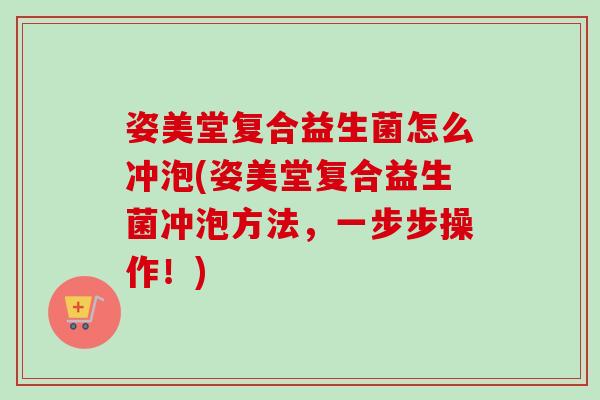 姿美堂复合益生菌怎么冲泡(姿美堂复合益生菌冲泡方法,一步步操作!) 姿美堂复合益生菌怎么冲泡(姿美堂复合益生菌冲泡方法,一步步操作!)
