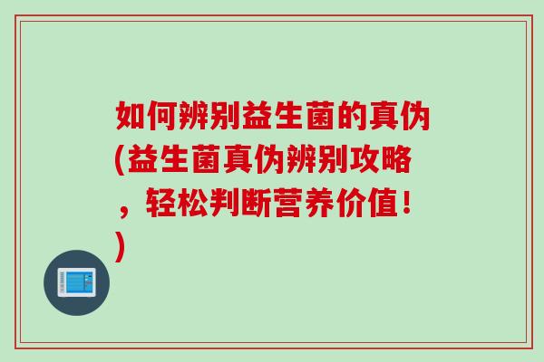 如何辨别益生菌的真伪(益生菌真伪辨别攻略，轻松判断营养价值！)