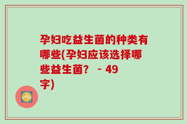 孕妇吃益生菌的种类有哪些(孕妇应该选择哪些益生菌? - 49字) 孕妇吃益生菌的种类有哪些(孕妇应该选择哪些益生菌? - 49字)