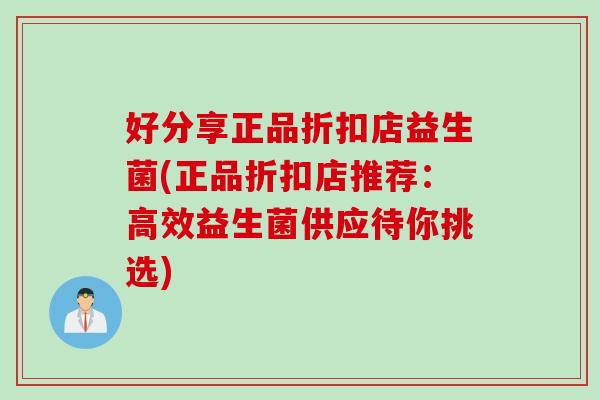 好分享正品折扣店益生菌(正品折扣店推荐：高效益生菌供应待你挑选)