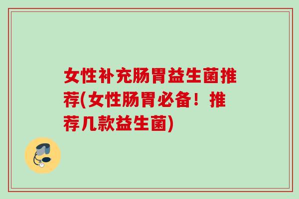 女性补充肠胃益生菌推荐(女性肠胃必备！推荐几款益生菌)