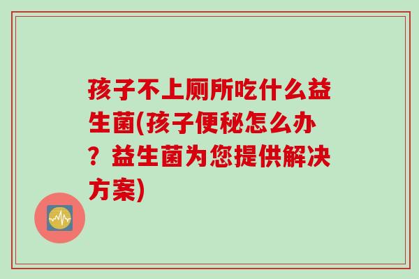 孩子不上厕所吃什么益生菌(孩子怎么办？益生菌为您提供解决方案)