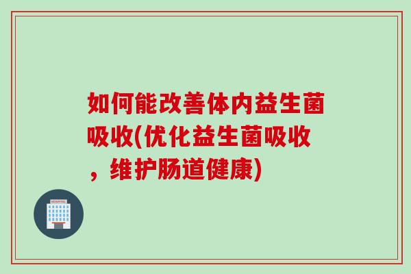 如何能改善体内益生菌吸收(优化益生菌吸收,维护肠道健康) 如何能改善体内益生菌吸收(优化益生菌吸收,维护肠道健康)