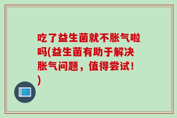吃了益生菌就不啦吗(益生菌有助于解决问题，值得尝试！)