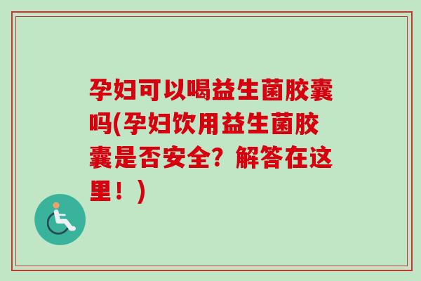 孕妇可以喝益生菌胶囊吗(孕妇饮用益生菌胶囊是否安全?解答在这里!) 孕妇可以喝益生菌胶囊吗(孕妇饮用益生菌胶囊是否安全?解答在这里!)