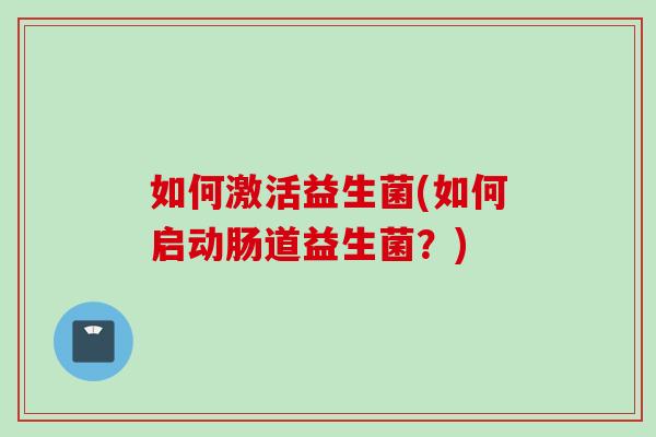 如何激活益生菌(如何启动肠道益生菌?) 如何激活益生菌(如何启动肠道益生菌?)