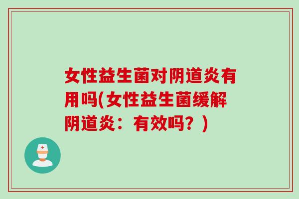 女性益生菌对炎有用吗(女性益生菌缓解炎:有效吗?) 女性益生菌对炎有用吗(女性益生菌缓解炎:有效吗?)