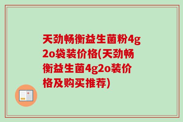 天劲畅衡益生菌粉4g2o袋装价格(天劲畅衡益生菌4g2o装价格及购买推荐) 天劲畅衡益生菌粉4g2o袋装价格(天劲畅衡益生菌4g2o装价格及购买推荐)