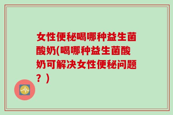 女性喝哪种益生菌酸奶(喝哪种益生菌酸奶可解决女性问题?) 女性喝哪种益生菌酸奶(喝哪种益生菌酸奶可解决女性问题?)