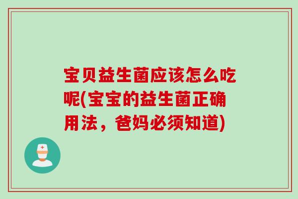 宝贝益生菌应该怎么吃呢(宝宝的益生菌正确用法，爸妈必须知道)