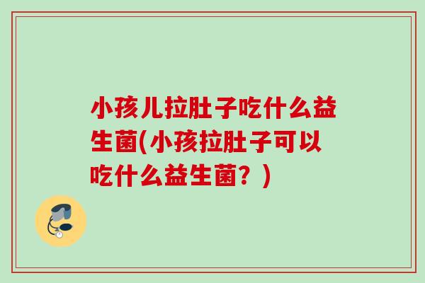 小孩儿拉肚子吃什么益生菌(小孩拉肚子可以吃什么益生菌？)