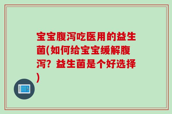 宝宝吃医用的益生菌(如何给宝宝缓解?益生菌是个好选择) 宝宝吃医用的益生菌(如何给宝宝缓解?益生菌是个好选择)