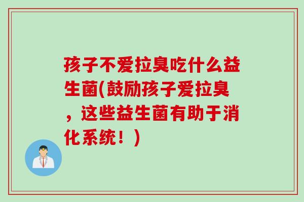 孩子不爱拉臭吃什么益生菌(鼓励孩子爱拉臭,这些益生菌有助于消化系统!) 孩子不爱拉臭吃什么益生菌(鼓励孩子爱拉臭,这些益生菌有助于消化系统!)