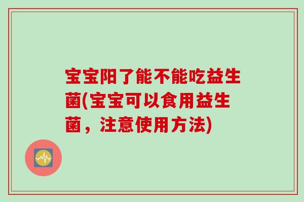 宝宝阳了能不能吃益生菌(宝宝可以食用益生菌,注意使用方法) 宝宝阳了能不能吃益生菌(宝宝可以食用益生菌,注意使用方法)