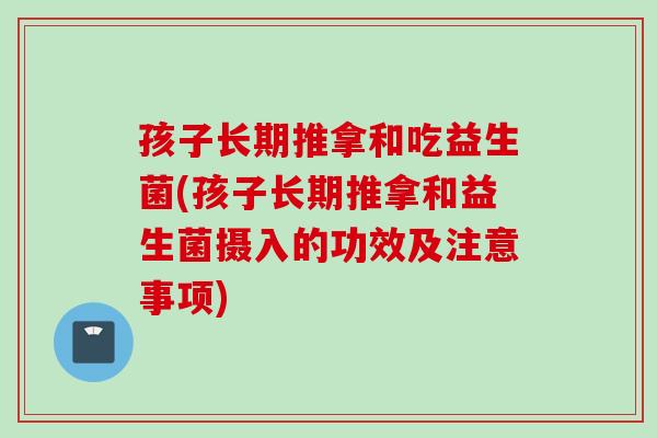 孩子长期推拿和吃益生菌(孩子长期推拿和益生菌摄入的功效及注意事项) 孩子长期推拿和吃益生菌(孩子长期推拿和益生菌摄入的功效及注意事项)