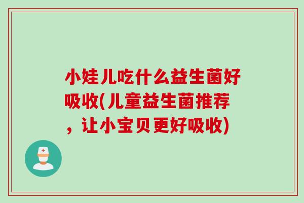 小娃儿吃什么益生菌好吸收(儿童益生菌推荐,让小宝贝更好吸收) 小娃儿吃什么益生菌好吸收(儿童益生菌推荐,让小宝贝更好吸收)