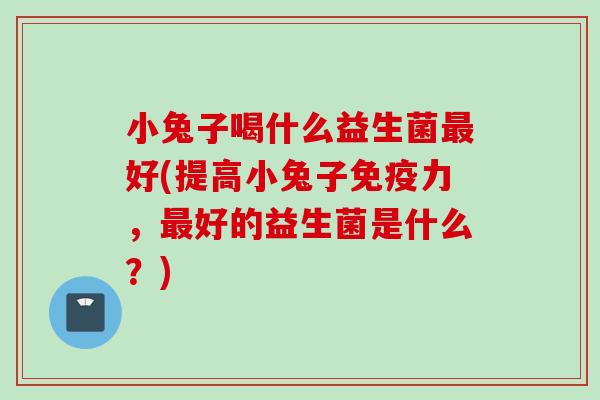 小兔子喝什么益生菌好(提高小兔子力，好的益生菌是什么？)