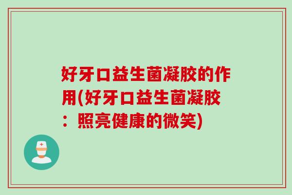好牙口益生菌凝胶的作用(好牙口益生菌凝胶:照亮健康的微笑) 好牙口益生菌凝胶的作用(好牙口益生菌凝胶:照亮健康的微笑)