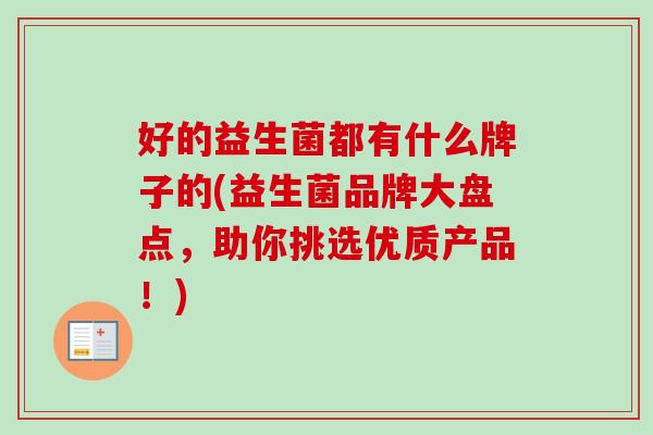 好的益生菌都有什么牌子的(益生菌品牌大盘点，助你挑选优质产品！)