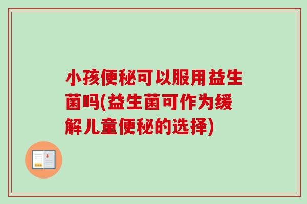 小孩可以服用益生菌吗(益生菌可作为缓解儿童的选择)