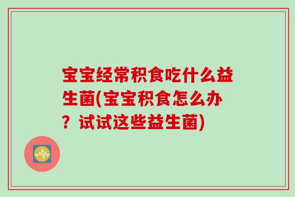 宝宝经常积食吃什么益生菌(宝宝积食怎么办？试试这些益生菌)