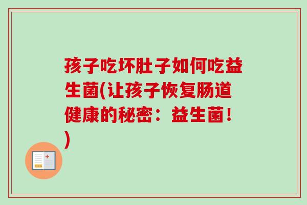 孩子吃坏肚子如何吃益生菌(让孩子恢复肠道健康的秘密：益生菌！)