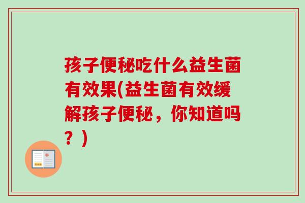 孩子吃什么益生菌有效果(益生菌有效缓解孩子，你知道吗？)