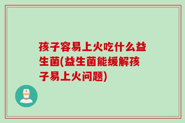 孩子容易上火吃什么益生菌(益生菌能缓解孩子易上火问题)