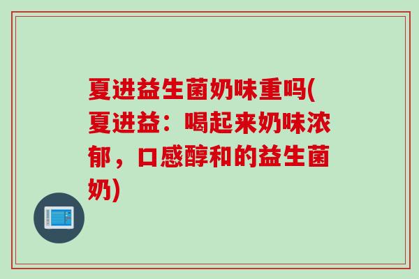 夏进益生菌奶味重吗(夏进益:喝起来奶味浓郁,口感醇和的益生菌奶) 夏进益生菌奶味重吗(夏进益:喝起来奶味浓郁,口感醇和的益生菌奶)