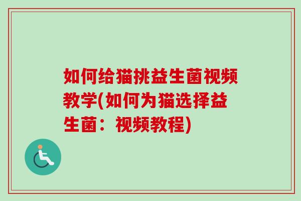 如何给猫挑益生菌视频教学(如何为猫选择益生菌：视频教程)